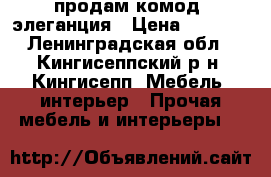 продам комод  элеганция › Цена ­ 3 000 - Ленинградская обл., Кингисеппский р-н, Кингисепп  Мебель, интерьер » Прочая мебель и интерьеры   